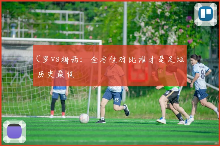 C罗vs梅西:全方位对比谁才是足坛历史最佳