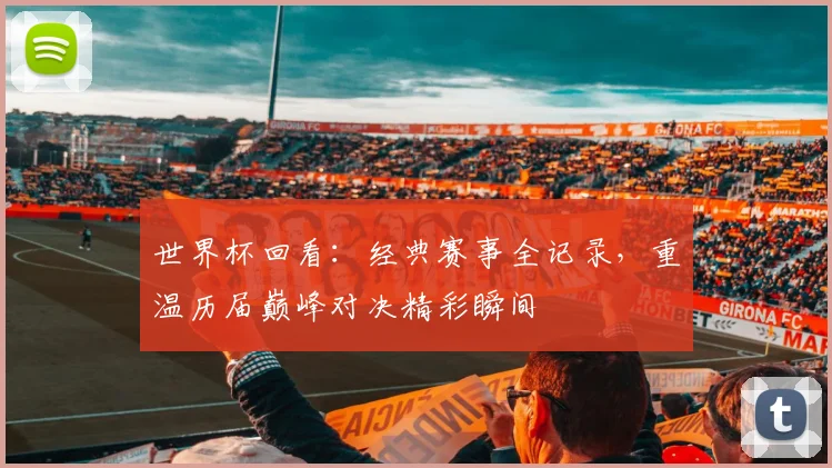 世界杯回看:经典赛事全记录,重温历届巅峰对决精彩瞬间