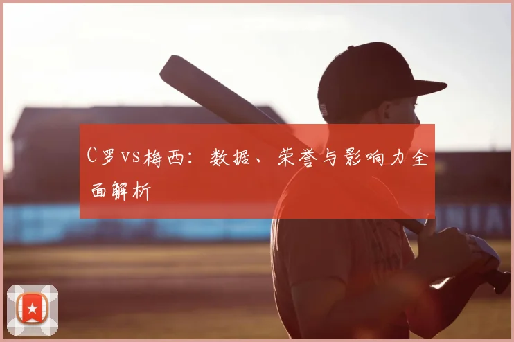 C罗vs梅西：数据、荣誉与影响力全面解析