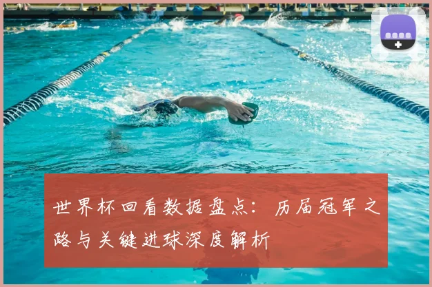 世界杯回看数据盘点:历届冠军之路与关键进球深度解析