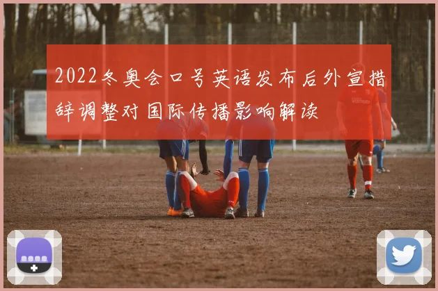 2022冬奥会口号英语发布后外宣措辞调整对国际传播影响解读