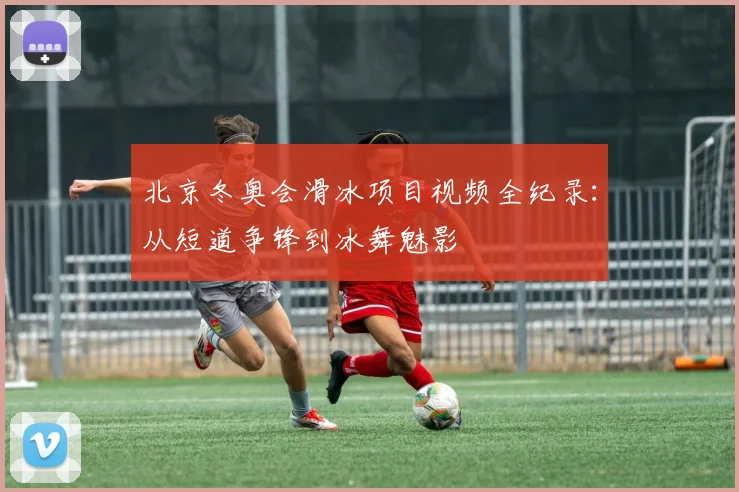 北京冬奥会滑冰项目视频全纪录:从短道争锋到冰舞魅影