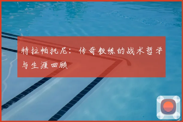 特拉帕托尼：传奇教练的战术哲学与生涯回顾