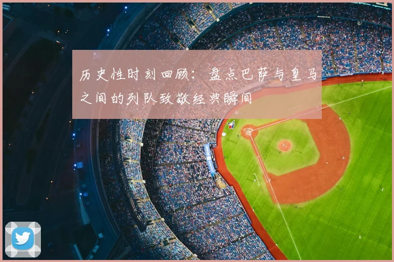 历史性时刻回顾：盘点巴萨与皇马之间的列队致敬经典瞬间