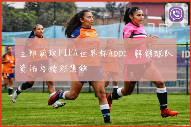 立即获取FIFA世界杯App：解锁球队资讯与精彩集锦