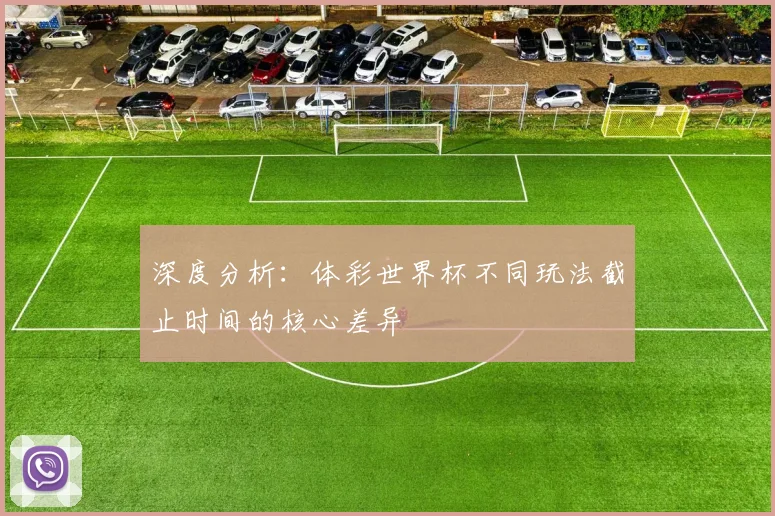 深度分析：体彩世界杯不同玩法截止时间的核心差异