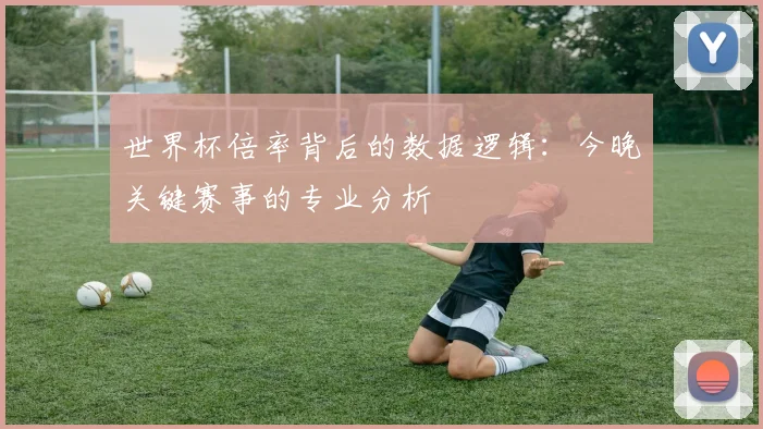 世界杯倍率背后的数据逻辑：今晚关键赛事的专业分析