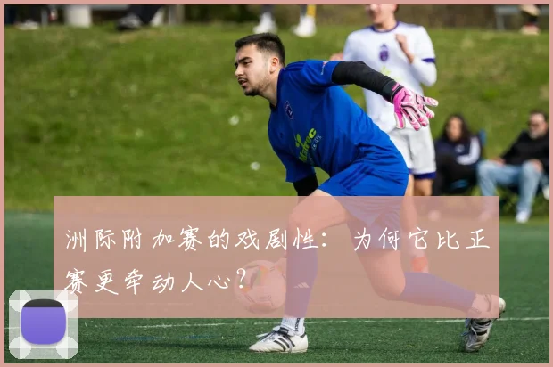 洲际附加赛的戏剧性：为何它比正赛更牵动人心？