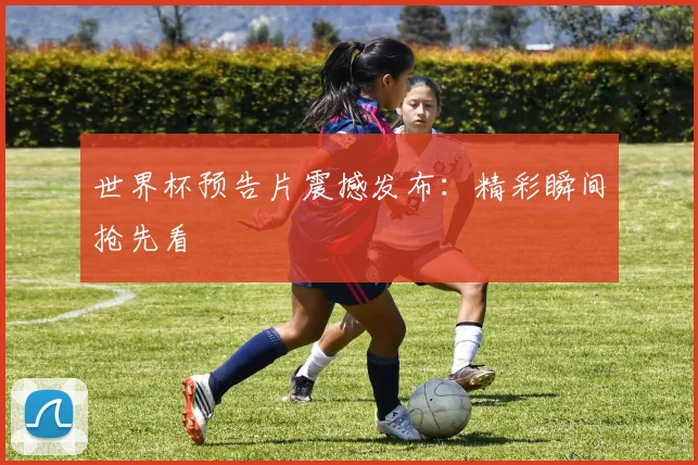 世界杯预告片震撼发布：精彩瞬间抢先看