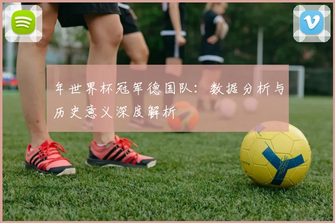 年世界杯冠军德国队：数据分析与历史意义深度解析