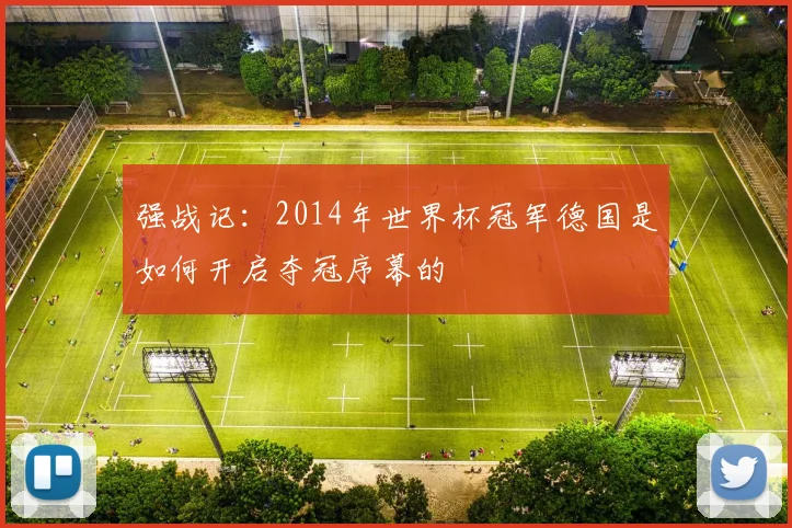 强战记：2014年世界杯冠军德国是如何开启夺冠序幕的