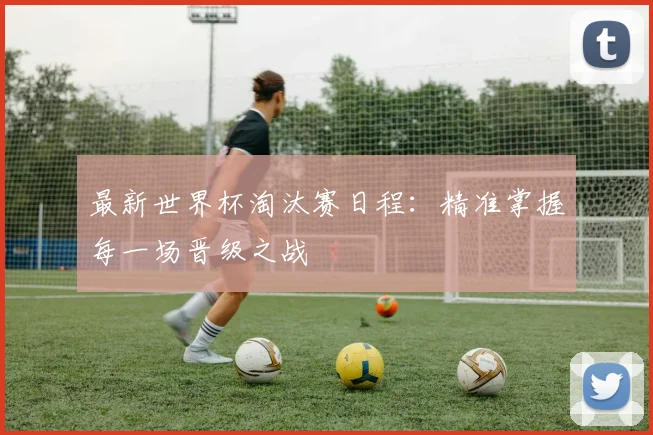 最新世界杯淘汰赛日程：精准掌握每一场晋级之战