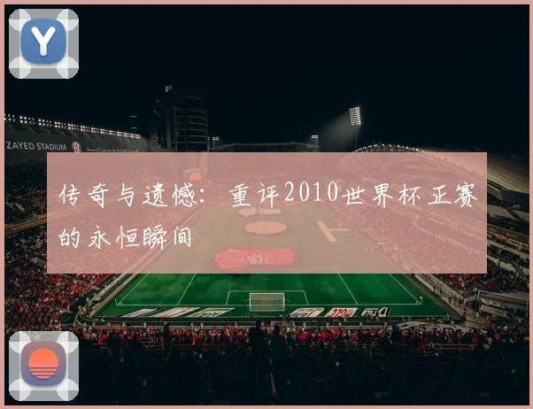 传奇与遗憾：重评2010世界杯正赛的永恒瞬间