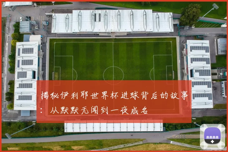 揭秘伊利耶世界杯进球背后的故事：从默默无闻到一夜成名