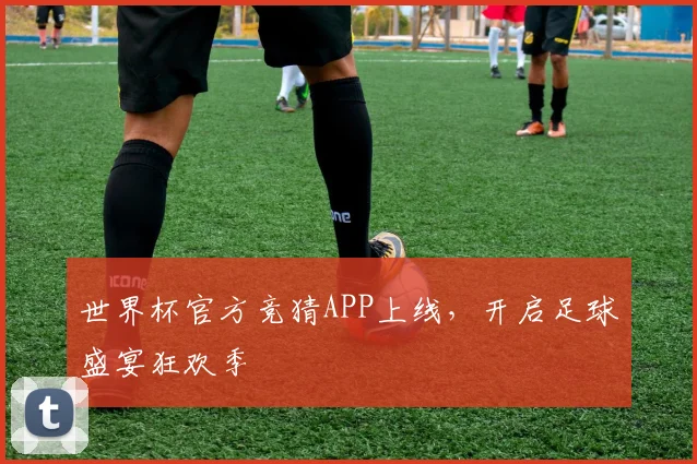 世界杯官方竞猜APP上线，开启足球盛宴狂欢季