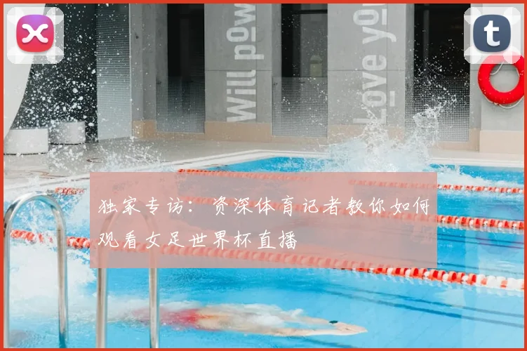 独家专访:资深体育记者教你如何观看女足世界杯直播