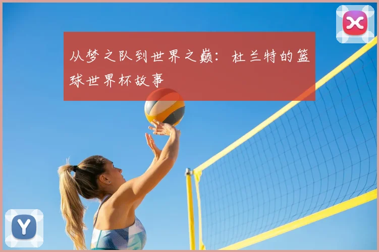 从梦之队到世界之巅：杜兰特的篮球世界杯故事