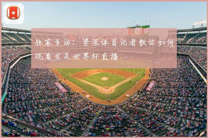 独家专访:资深体育记者教你如何观看女足世界杯直播