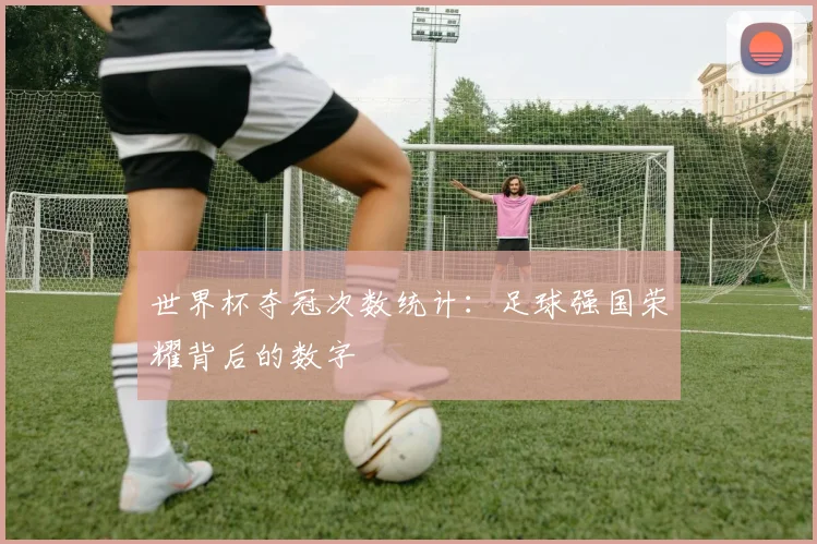 世界杯夺冠次数统计：足球强国荣耀背后的数字