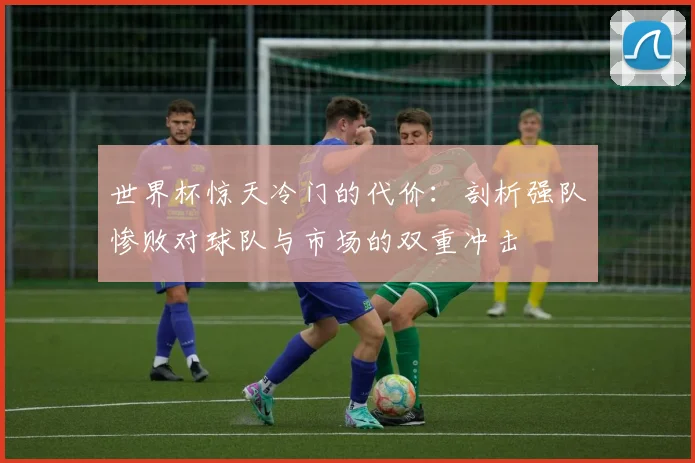 世界杯惊天冷门的代价:剖析强队惨败对球队与市场的双重冲击