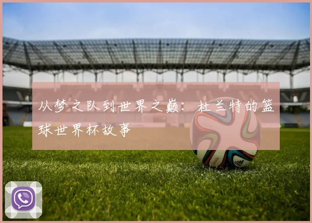 从梦之队到世界之巅:杜兰特的篮球世界杯故事
