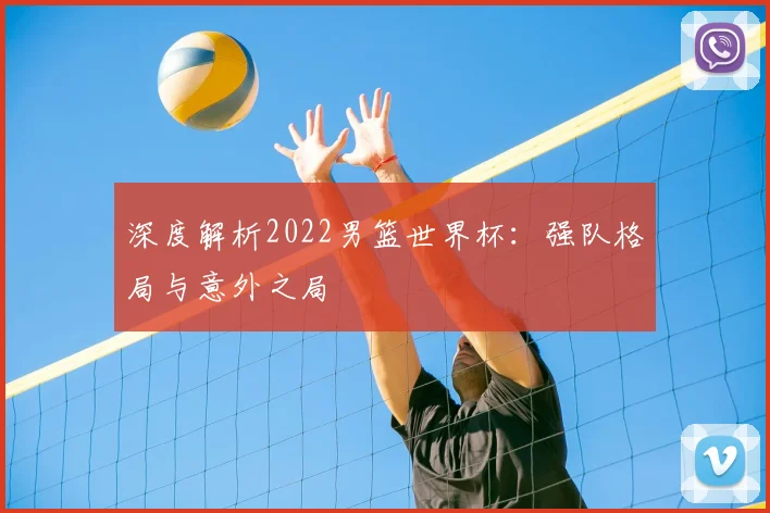 深度解析2022男篮世界杯：强队格局与意外之局