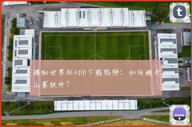 揭秘世界杯app下载陷阱：如何避开山寨软件？