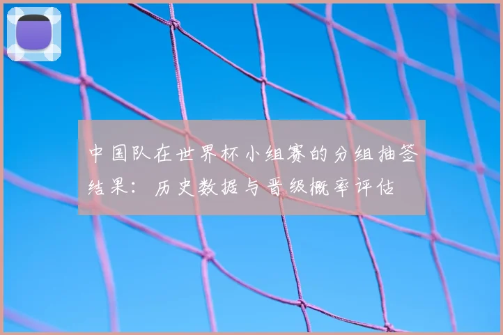 中国队在世界杯小组赛的分组抽签结果：历史数据与晋级概率评估