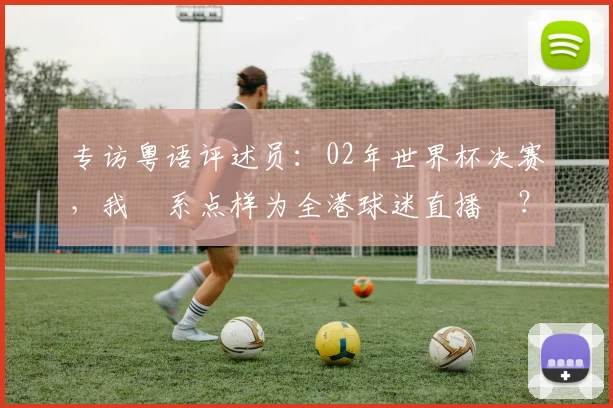 专访粤语评述员:02年世界杯决赛,我哋系点样为全港球迷直播嘅?