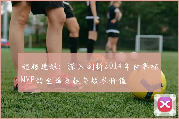 超越进球：深入剖析2014年世界杯MVP的全面贡献与战术价值