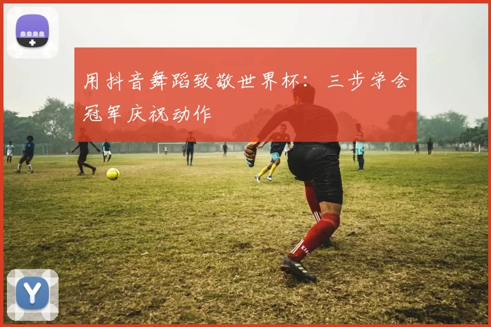 用抖音舞蹈致敬世界杯：三步学会冠军庆祝动作
