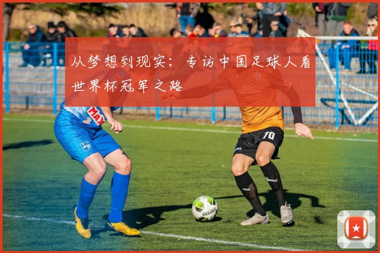 从梦想到现实：专访中国足球人看世界杯冠军之路