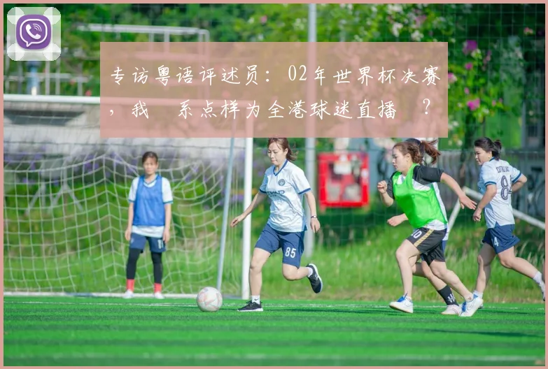 专访粤语评述员:02年世界杯决赛,我哋系点样为全港球迷直播嘅?