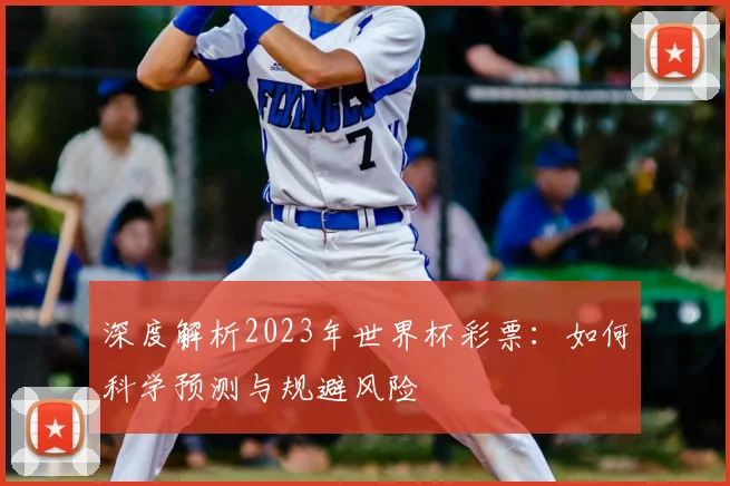 深度解析2023年世界杯彩票:如何科学预测与规避风险