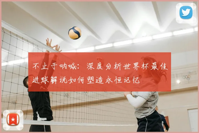 不止于呐喊：深度分析世界杯最佳进球解说如何塑造永恒记忆