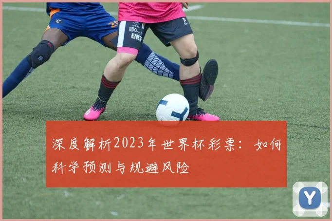 深度解析2023年世界杯彩票:如何科学预测与规避风险