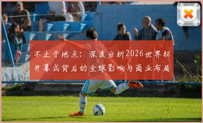 不止于地点：深度分析2026世界杯开幕式背后的全球影响与商业布局