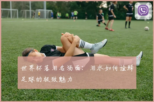 世界杯落泪名场面:泪水如何诠释足球的极致魅力