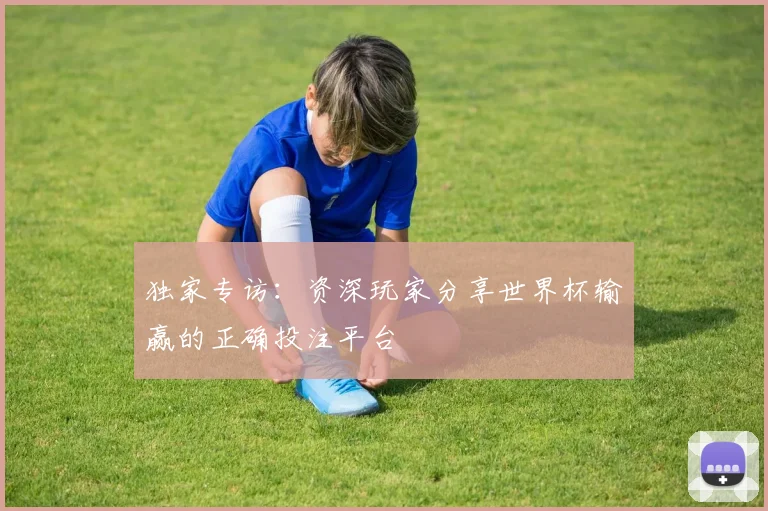 独家专访:资深玩家分享世界杯输赢的正确投注平台