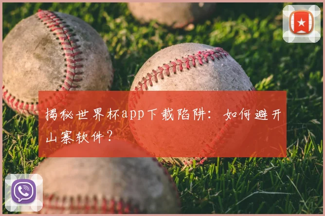 揭秘世界杯app下载陷阱:如何避开山寨软件?