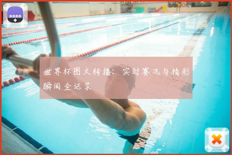 世界杯图文转播:实时赛况与精彩瞬间全记录