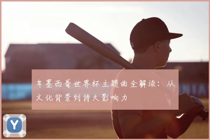 年墨西哥世界杯主题曲全解读:从文化背景到持久影响力