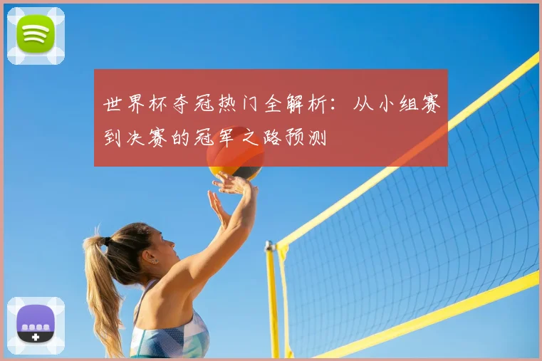 世界杯夺冠热门全解析:从小组赛到决赛的冠军之路预测