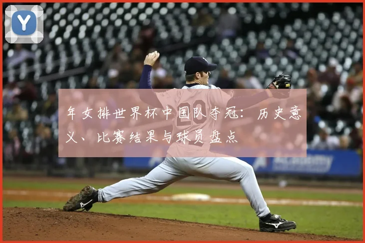 年女排世界杯中国队夺冠:历史意义、比赛结果与球员盘点