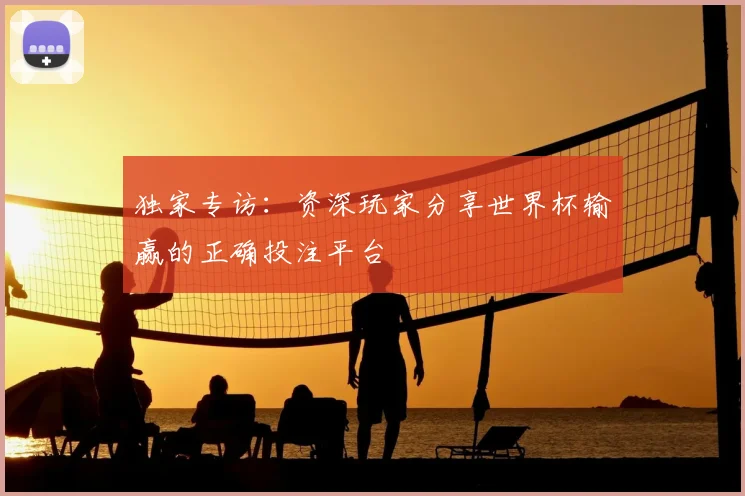 独家专访：资深玩家分享世界杯输赢的正确投注平台