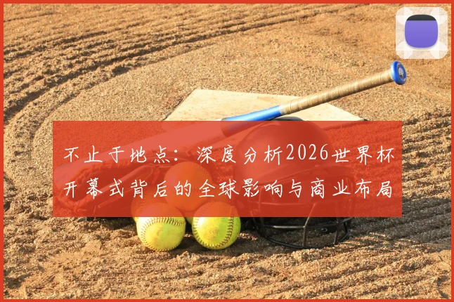 不止于地点:深度分析2026世界杯开幕式背后的全球影响与商业布局