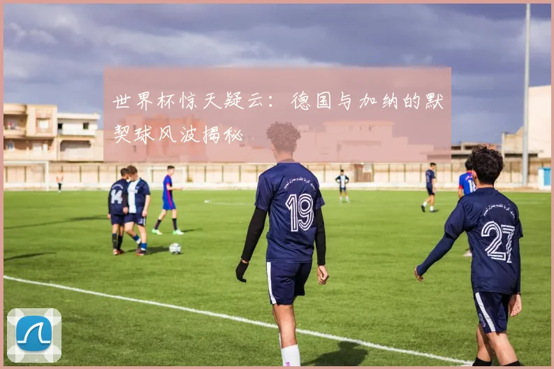 世界杯惊天疑云：德国与加纳的默契球风波揭秘