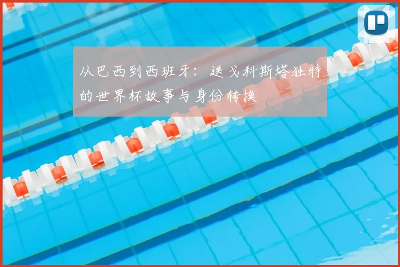 从巴西到西班牙:迭戈科斯塔独特的世界杯故事与身份转换