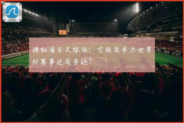 揭秘浦东足球场:它距离举办世界杯赛事还有多远?