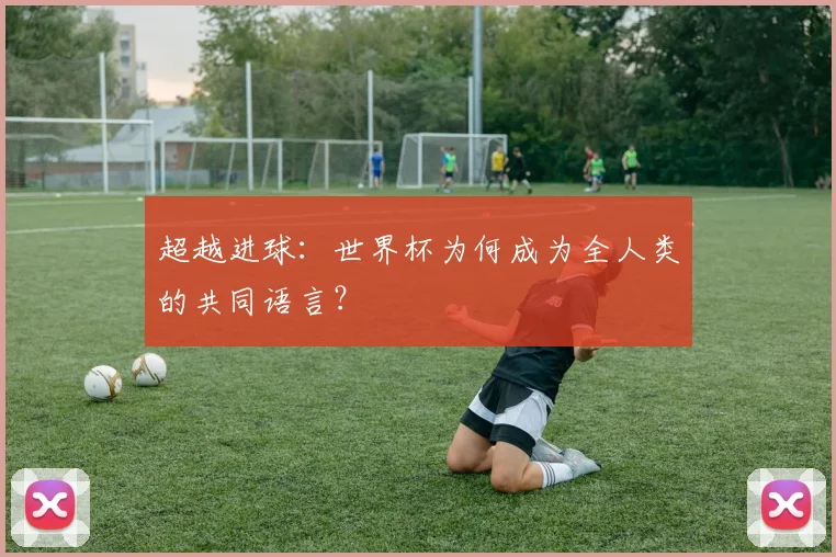 超越进球:世界杯为何成为全人类的共同语言?